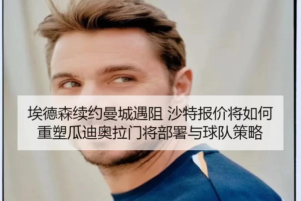 埃德森续约曼城遇阻 沙特报价将如何重塑瓜迪奥拉门将部署与球队策略