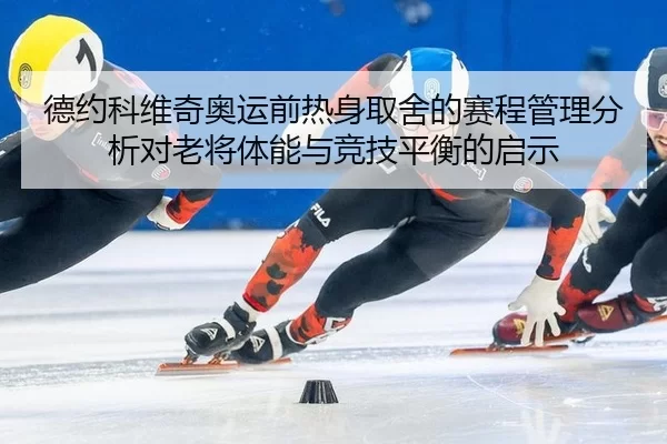 德约科维奇奥运前热身取舍的赛程管理分析对老将体能与竞技平衡的启示
