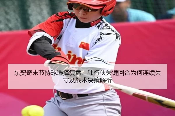 东契奇末节持球选择复盘：独行侠关键回合为何连续失守及战术决策解析