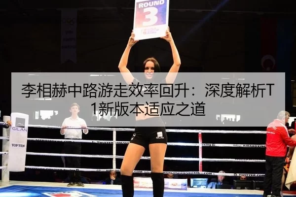 李相赫中路游走效率回升：深度解析T1新版本适应之道