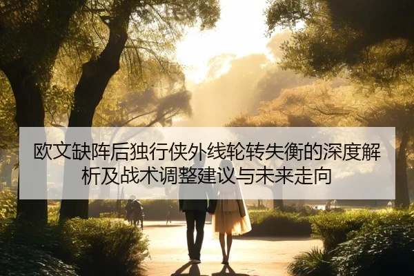 欧文缺阵后独行侠外线轮转失衡的深度解析及战术调整建议与未来走向