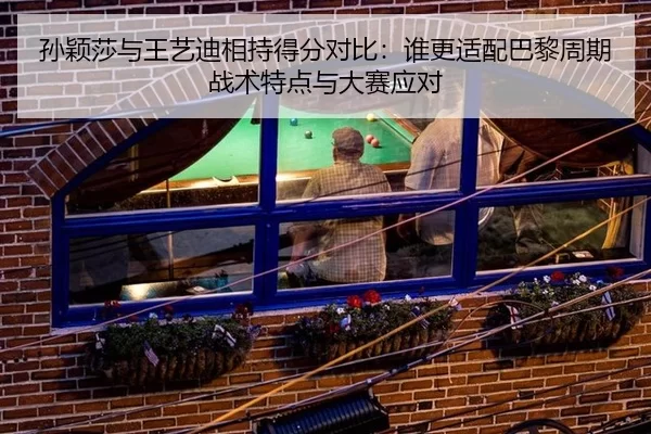 孙颖莎与王艺迪相持得分对比：谁更适配巴黎周期战术特点与大赛应对