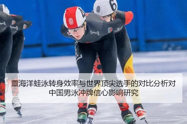 覃海洋蛙泳转身效率与世界顶尖选手的对比分析对中国男泳冲牌信心影响研究