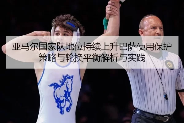 亚马尔国家队地位持续上升巴萨使用保护策略与轮换平衡解析与实践