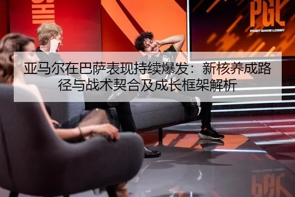 亚马尔在巴萨表现持续爆发：新核养成路径与战术契合及成长框架解析