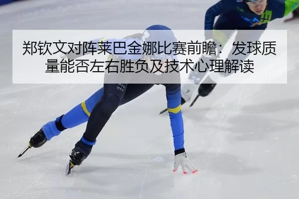 郑钦文对阵莱巴金娜比赛前瞻：发球质量能否左右胜负及技术心理解读